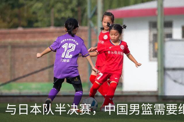 与日本队半决赛，中国男篮需要继续发挥内线优势+后场保持攻击力